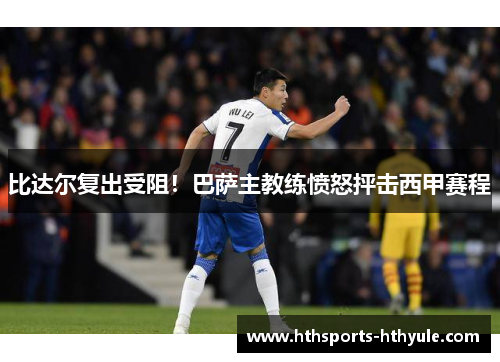 比达尔复出受阻！巴萨主教练愤怒抨击西甲赛程
