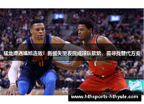 猛龙遭遇尴尬连败！新援失望表现成球队软肋，需寻找替代方案