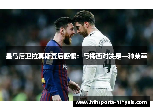 皇马后卫拉莫斯赛后感慨：与梅西对决是一种荣幸