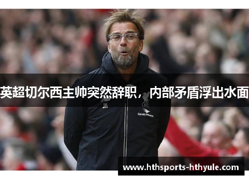 英超切尔西主帅突然辞职，内部矛盾浮出水面