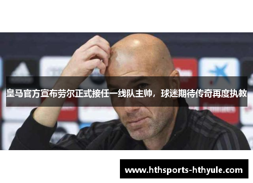 皇马官方宣布劳尔正式接任一线队主帅，球迷期待传奇再度执教