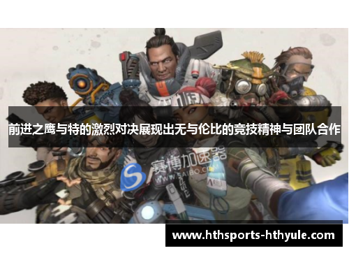 前进之鹰与特的激烈对决展现出无与伦比的竞技精神与团队合作