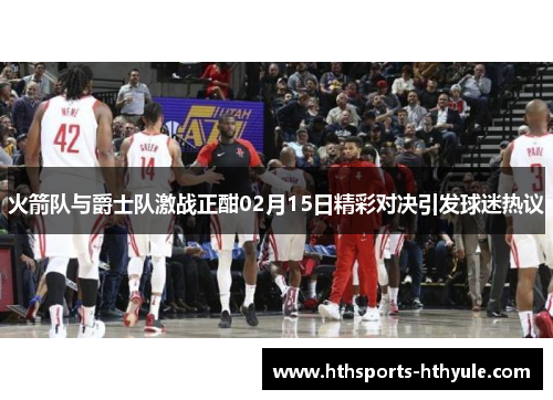 火箭队与爵士队激战正酣02月15日精彩对决引发球迷热议