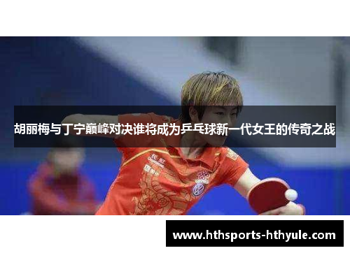胡丽梅与丁宁巅峰对决谁将成为乒乓球新一代女王的传奇之战