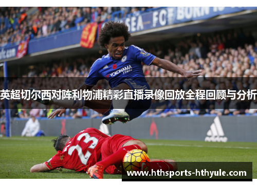 英超切尔西对阵利物浦精彩直播录像回放全程回顾与分析